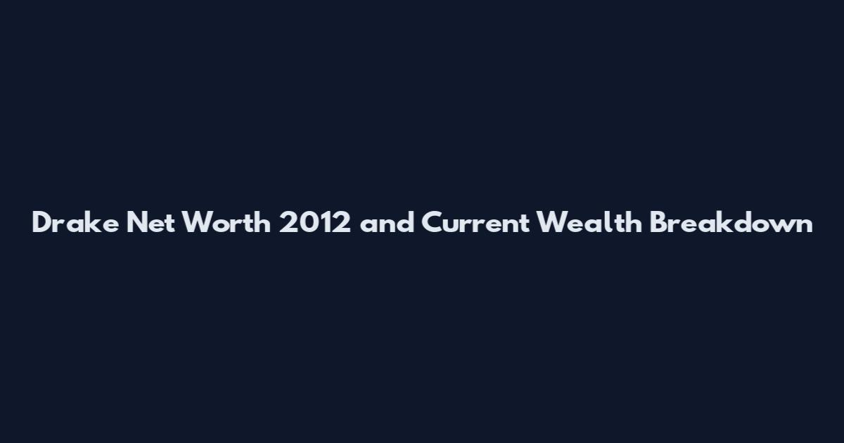Drake Net Worth 2012 and Current Wealth Breakdown