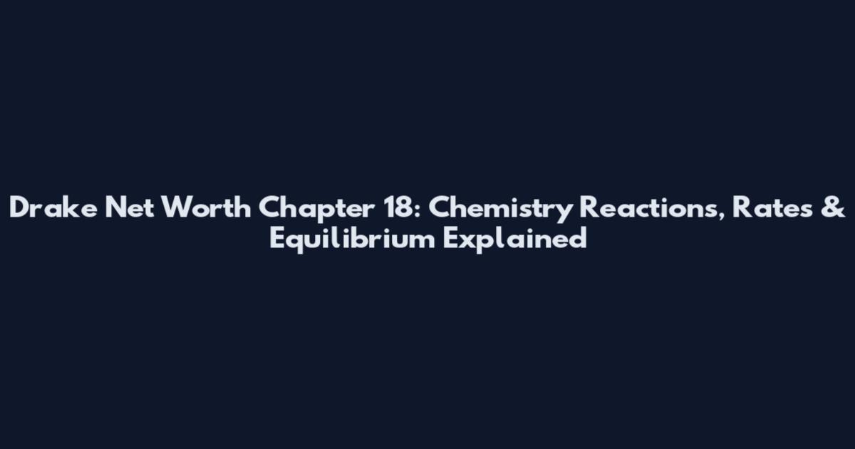 Drake Net Worth Chapter 18: Chemistry Reactions, Rates & Equilibrium Explained