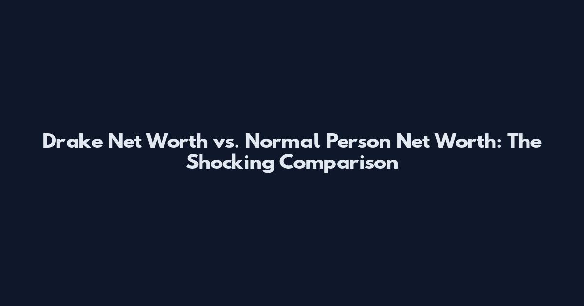Drake Net Worth vs. Normal Person Net Worth: The Shocking Comparison