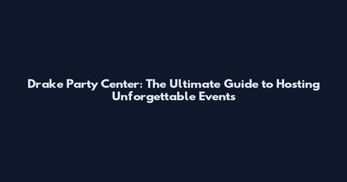 Drake Party Center: The Ultimate Guide to Hosting Unforgettable Events