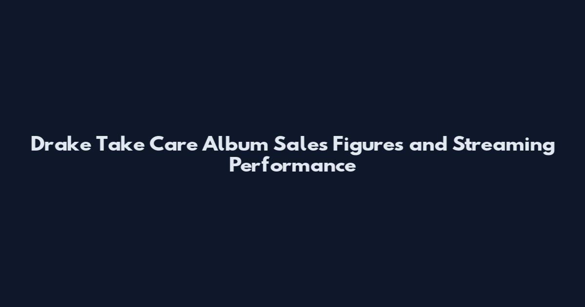Drake Take Care Album Sales Figures and Streaming Performance