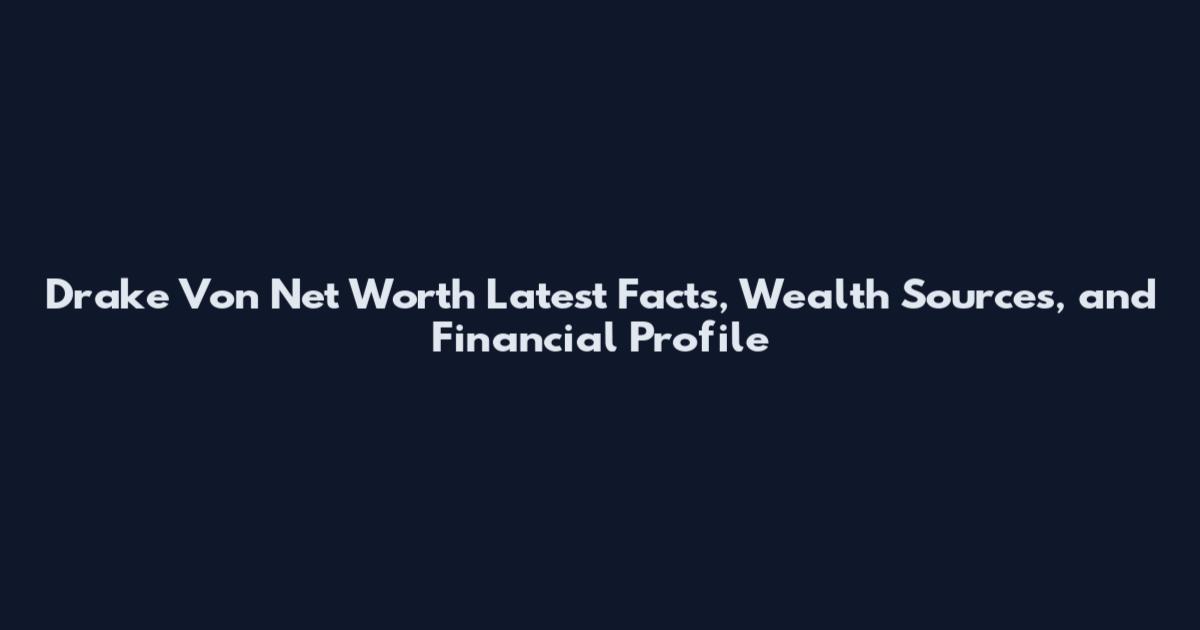 Drake Von Net Worth Latest Facts, Wealth Sources, and Financial Profile