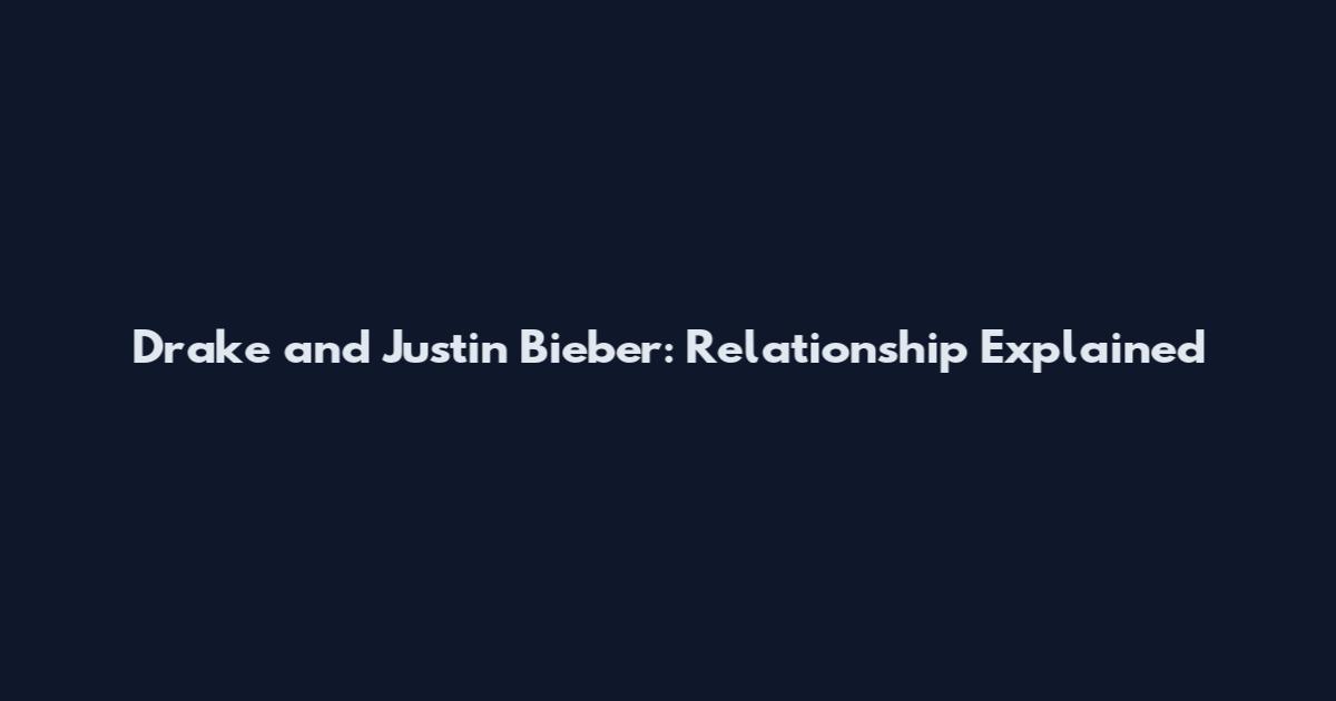 Drake and Justin Bieber: Relationship Explained