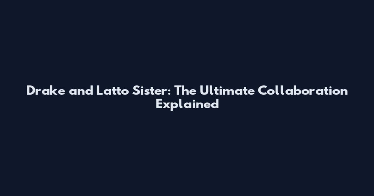 Drake and Latto Sister: The Ultimate Collaboration Explained