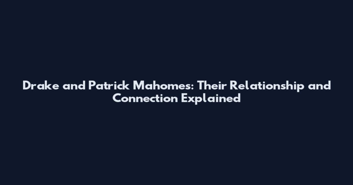Drake and Patrick Mahomes: Their Relationship and Connection Explained