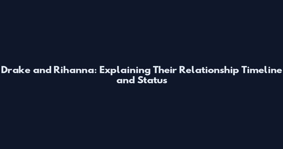Drake and Rihanna: Explaining Their Relationship Timeline and Status
