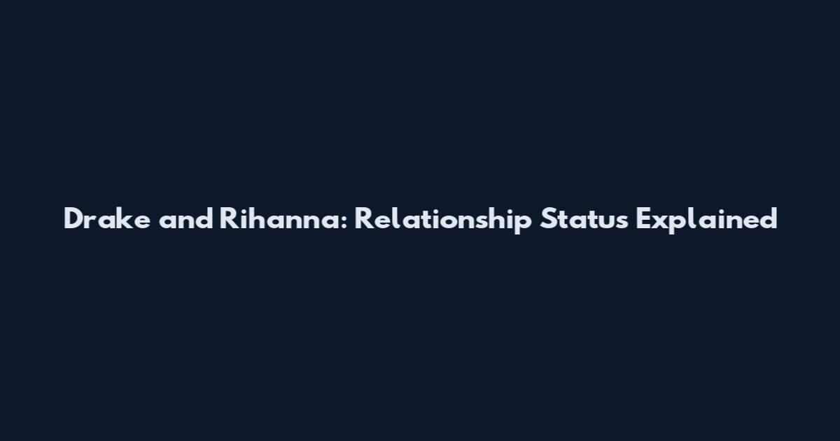 Drake and Rihanna: Relationship Status Explained