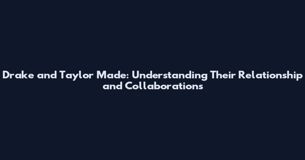 Drake and Taylor Made: Understanding Their Relationship and Collaborations