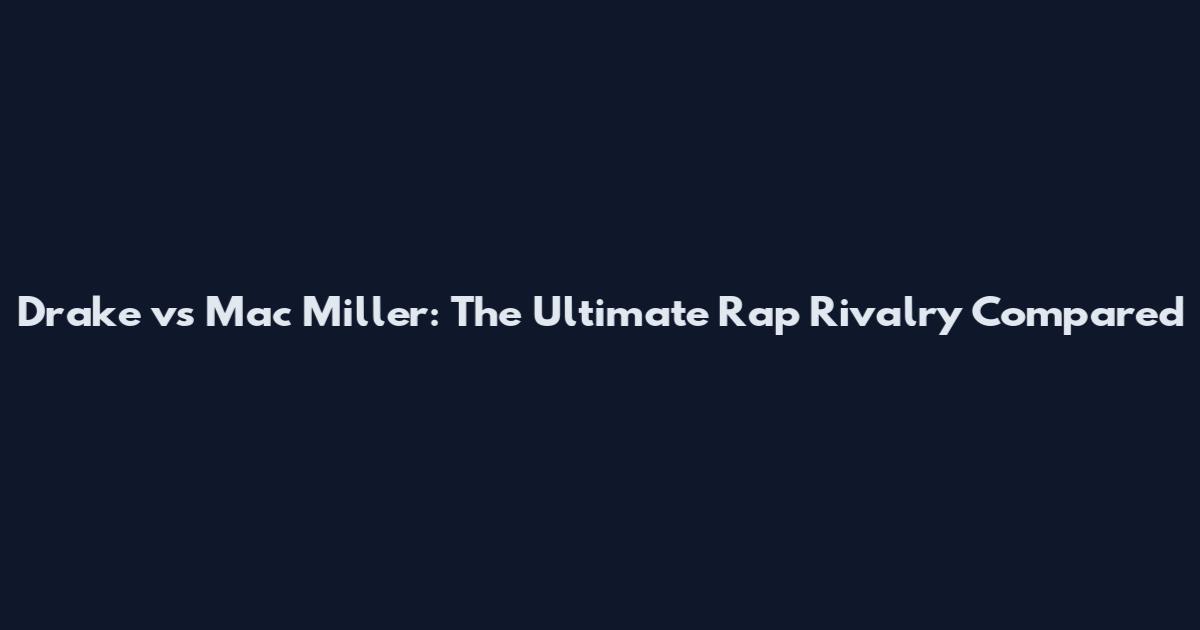 Drake vs Mac Miller: The Ultimate Rap Rivalry Compared