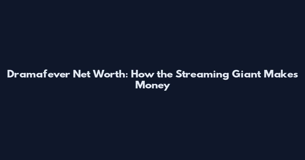 Dramafever Net Worth: How the Streaming Giant Makes Money