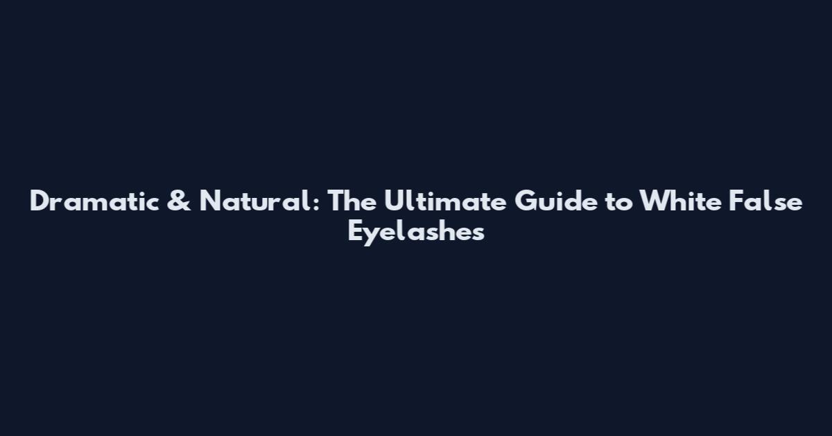 Dramatic & Natural: The Ultimate Guide to White False Eyelashes
