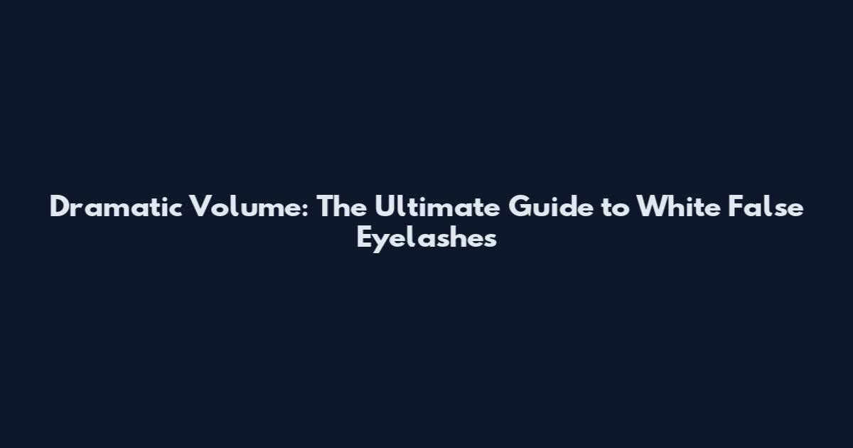 Dramatic Volume: The Ultimate Guide to White False Eyelashes