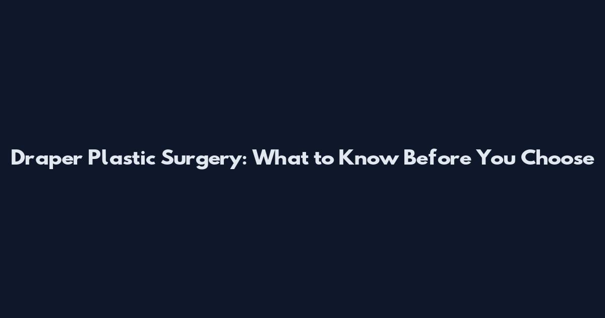Draper Plastic Surgery: What to Know Before You Choose