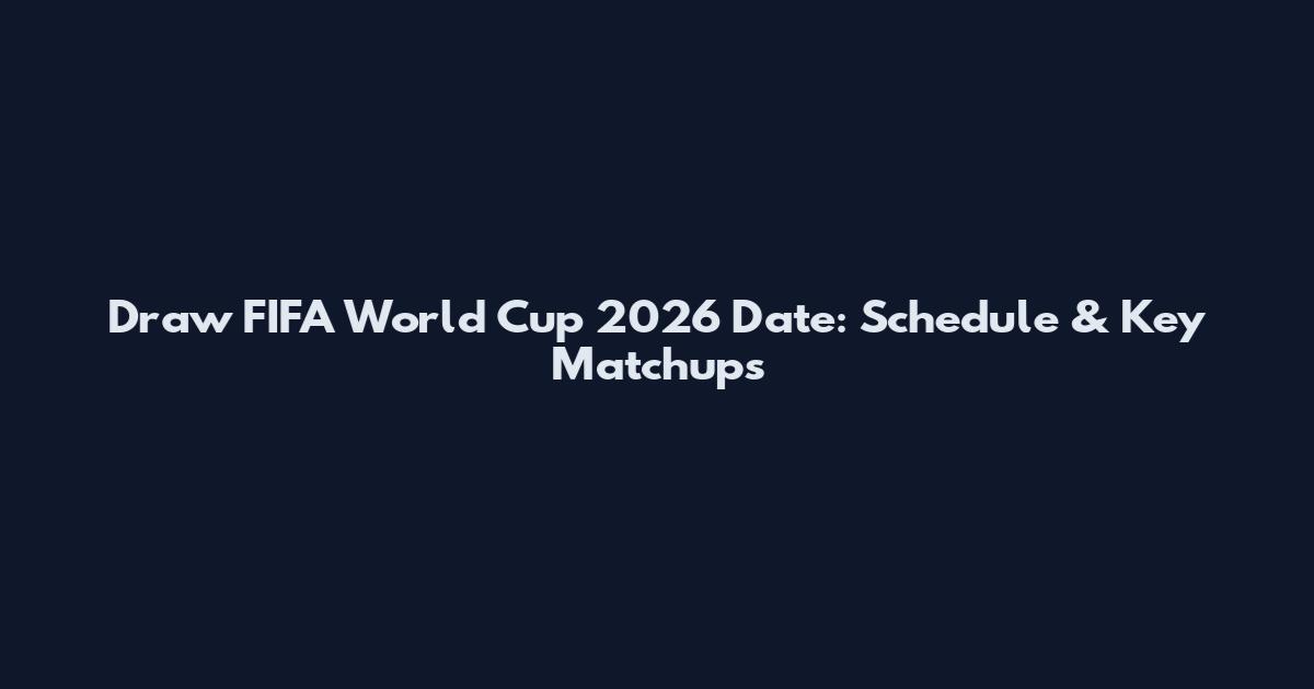 Draw FIFA World Cup 2026 Date: Schedule & Key Matchups
