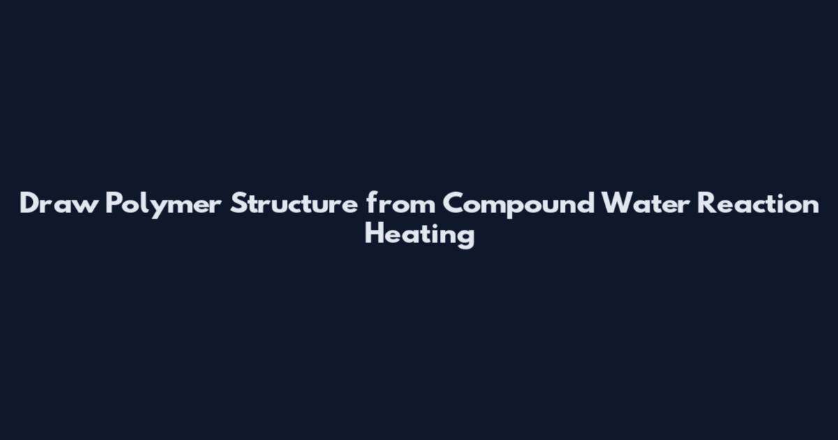 Draw Polymer Structure from Compound Water Reaction Heating