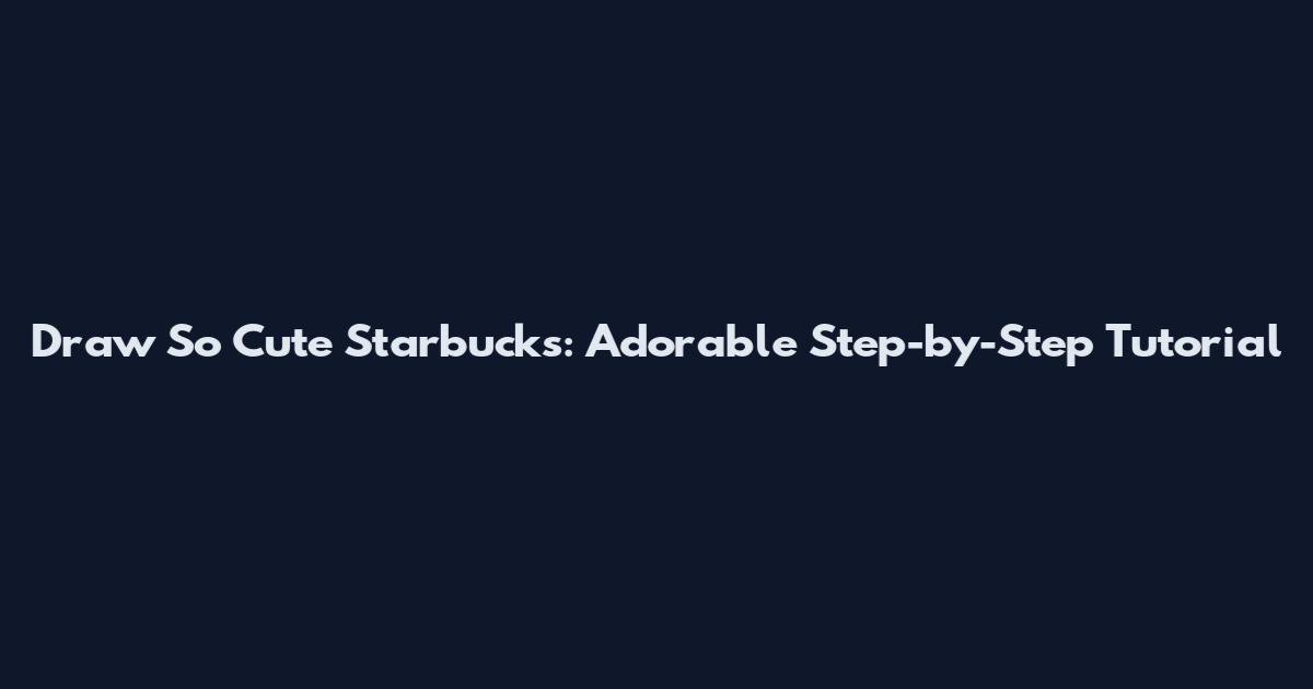 Draw So Cute Starbucks: Adorable Step-by-Step Tutorial
