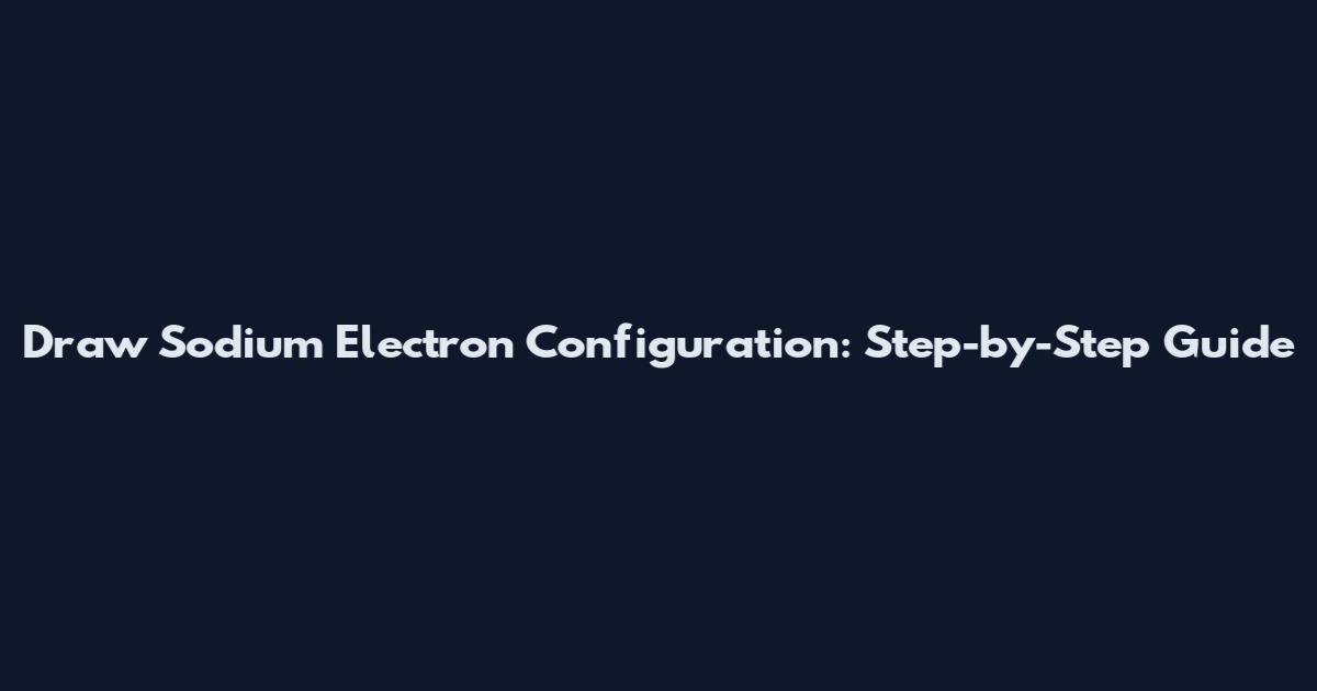 Draw Sodium Electron Configuration: Step-by-Step Guide
