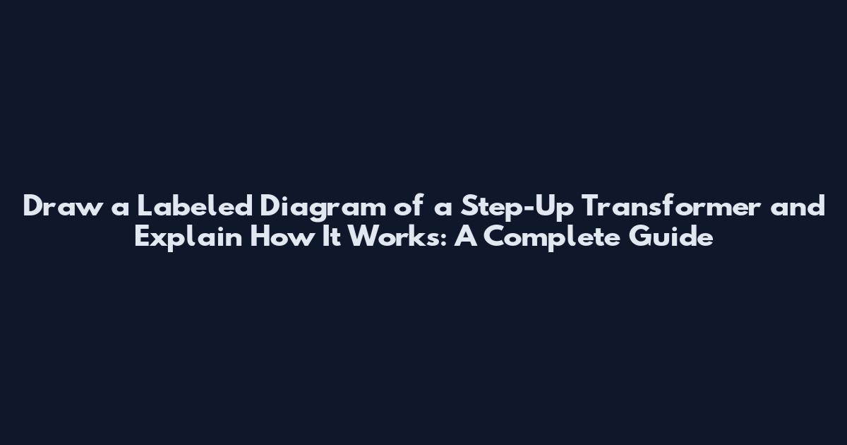 Draw a Labeled Diagram of a Step-Up Transformer and Explain How It Works: A Complete Guide