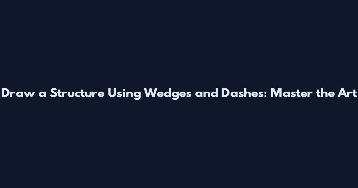 Draw a Structure Using Wedges and Dashes: Master the Art