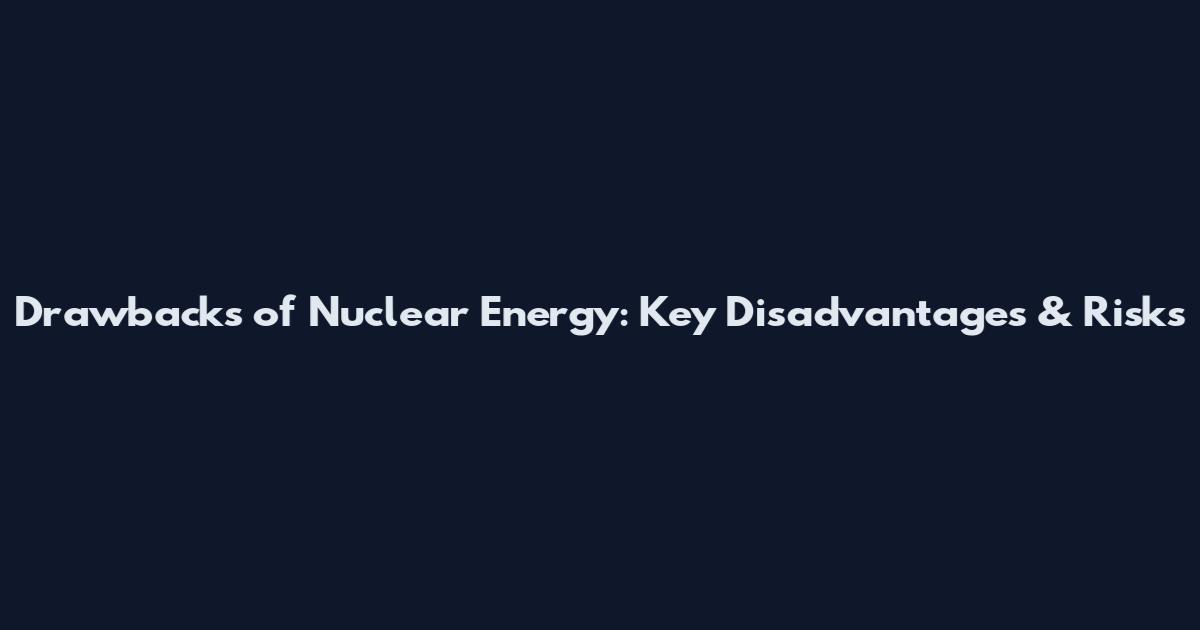 Drawbacks of Nuclear Energy: Key Disadvantages & Risks