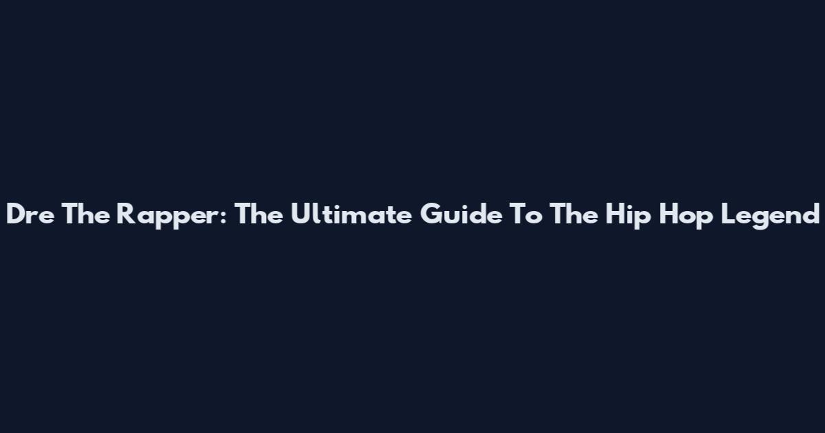 Dre The Rapper: The Ultimate Guide To The Hip Hop Legend