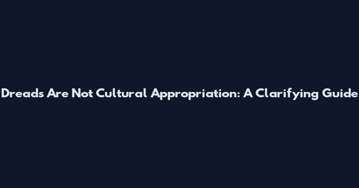 Dreads Are Not Cultural Appropriation: A Clarifying Guide