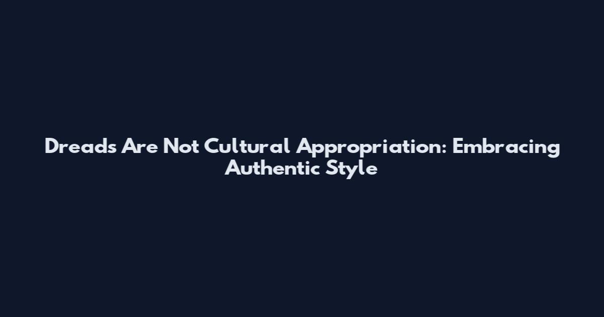 Dreads Are Not Cultural Appropriation: Embracing Authentic Style