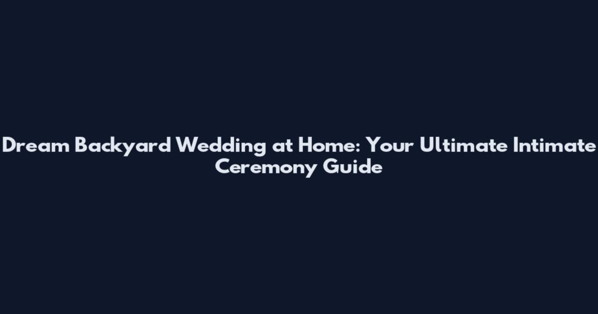 Dream Backyard Wedding at Home: Your Ultimate Intimate Ceremony Guide