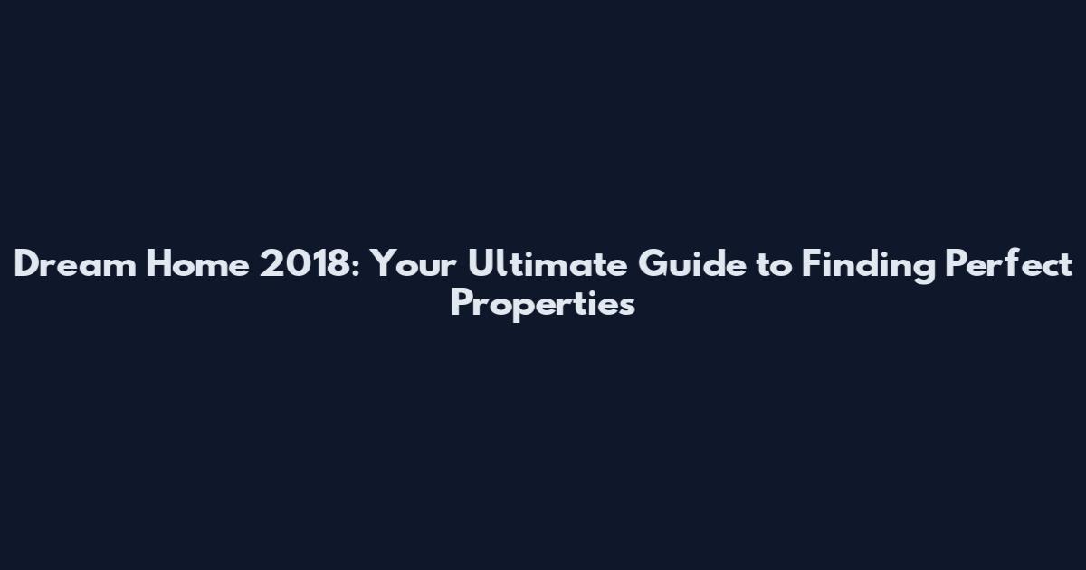 Dream Home 2018: Your Ultimate Guide to Finding Perfect Properties