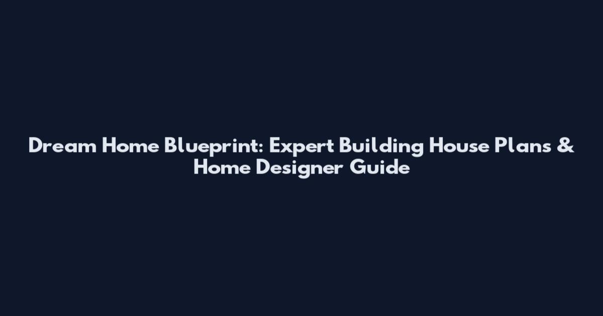 Dream Home Blueprint: Expert Building House Plans & Home Designer Guide