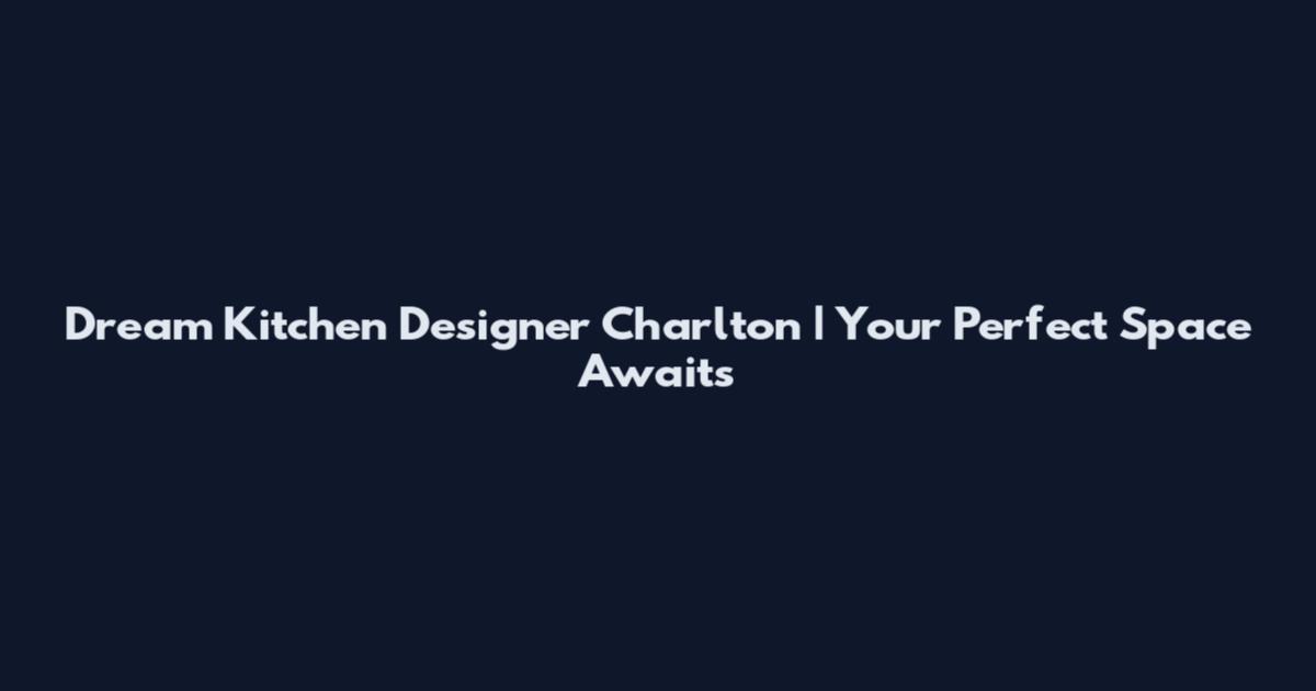 Dream Kitchen Designer Charlton | Your Perfect Space Awaits