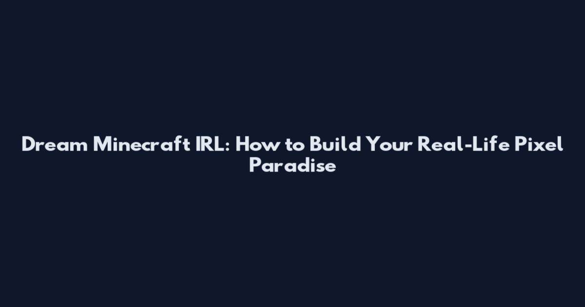 Dream Minecraft IRL: How to Build Your Real-Life Pixel Paradise