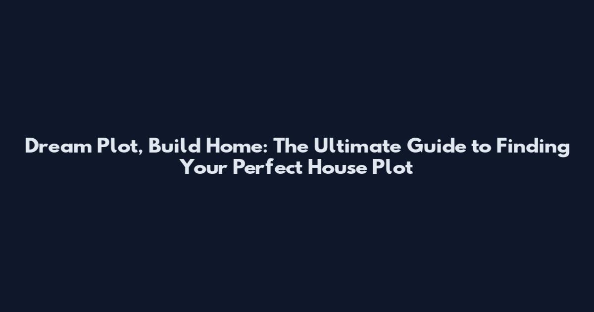 Dream Plot, Build Home: The Ultimate Guide to Finding Your Perfect House Plot