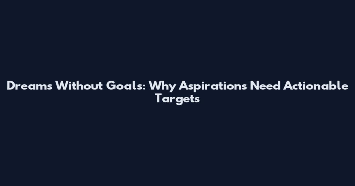 Dreams Without Goals: Why Aspirations Need Actionable Targets