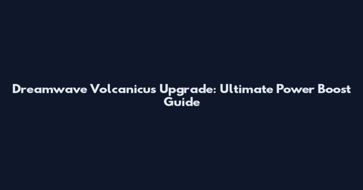 Dreamwave Volcanicus Upgrade: Ultimate Power Boost Guide