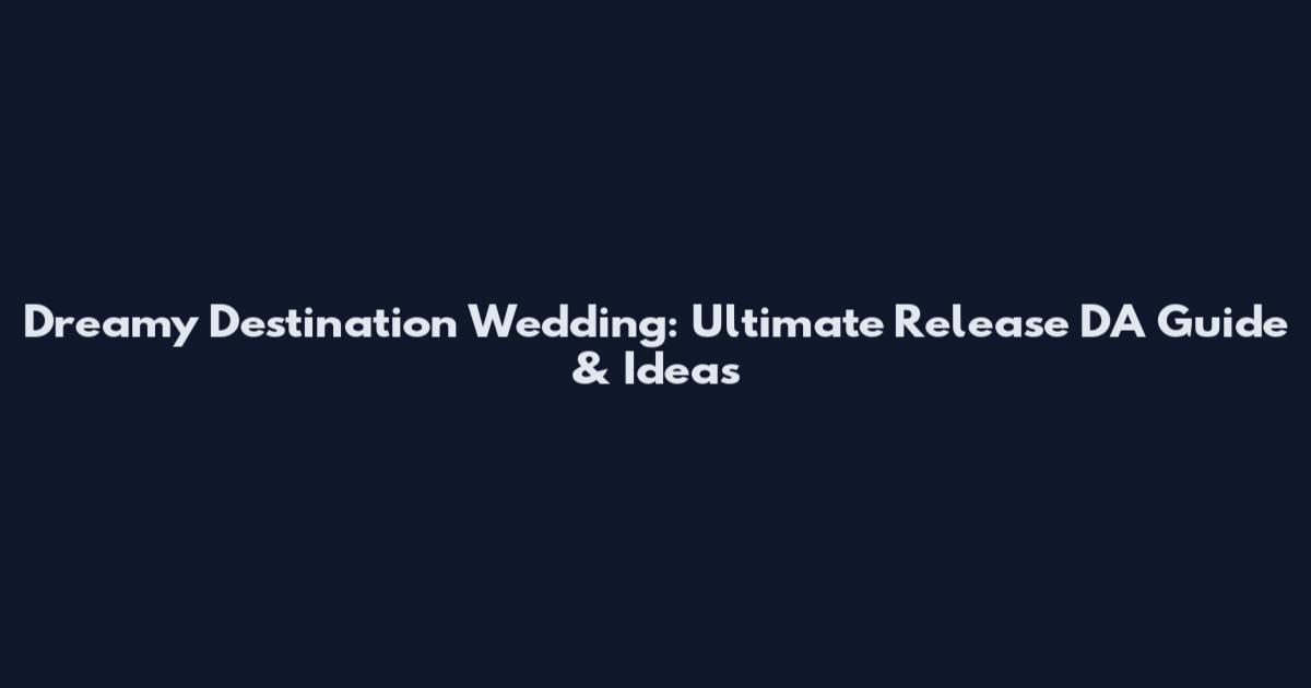 Dreamy Destination Wedding: Ultimate Release DA Guide & Ideas