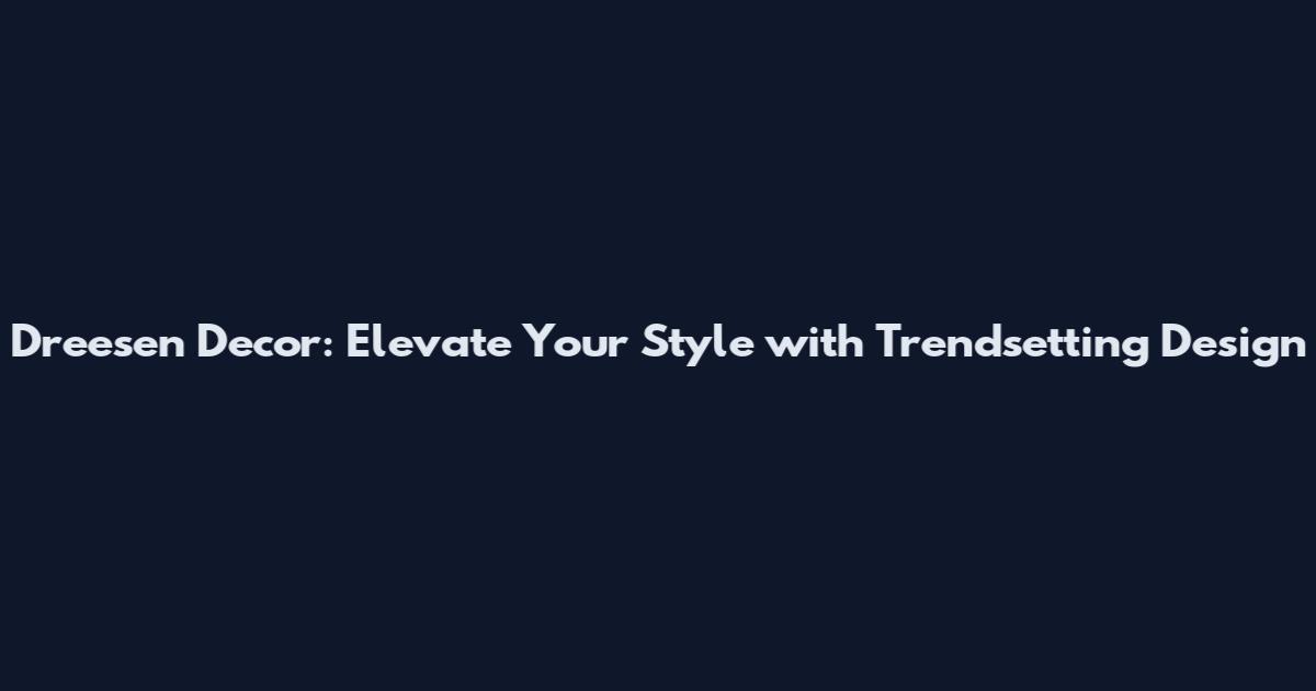 Dreesen Decor: Elevate Your Style with Trendsetting Design