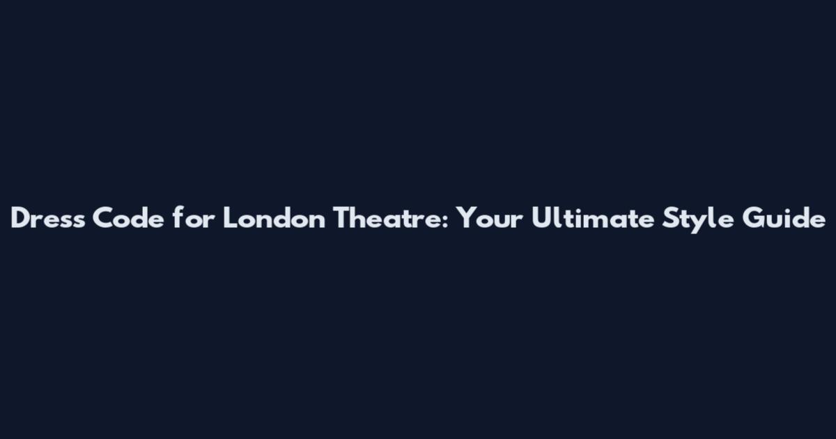 Dress Code for London Theatre: Your Ultimate Style Guide