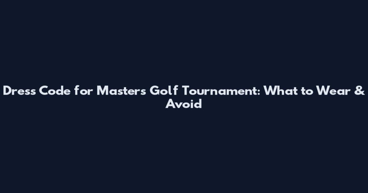 Dress Code for Masters Golf Tournament: What to Wear & Avoid