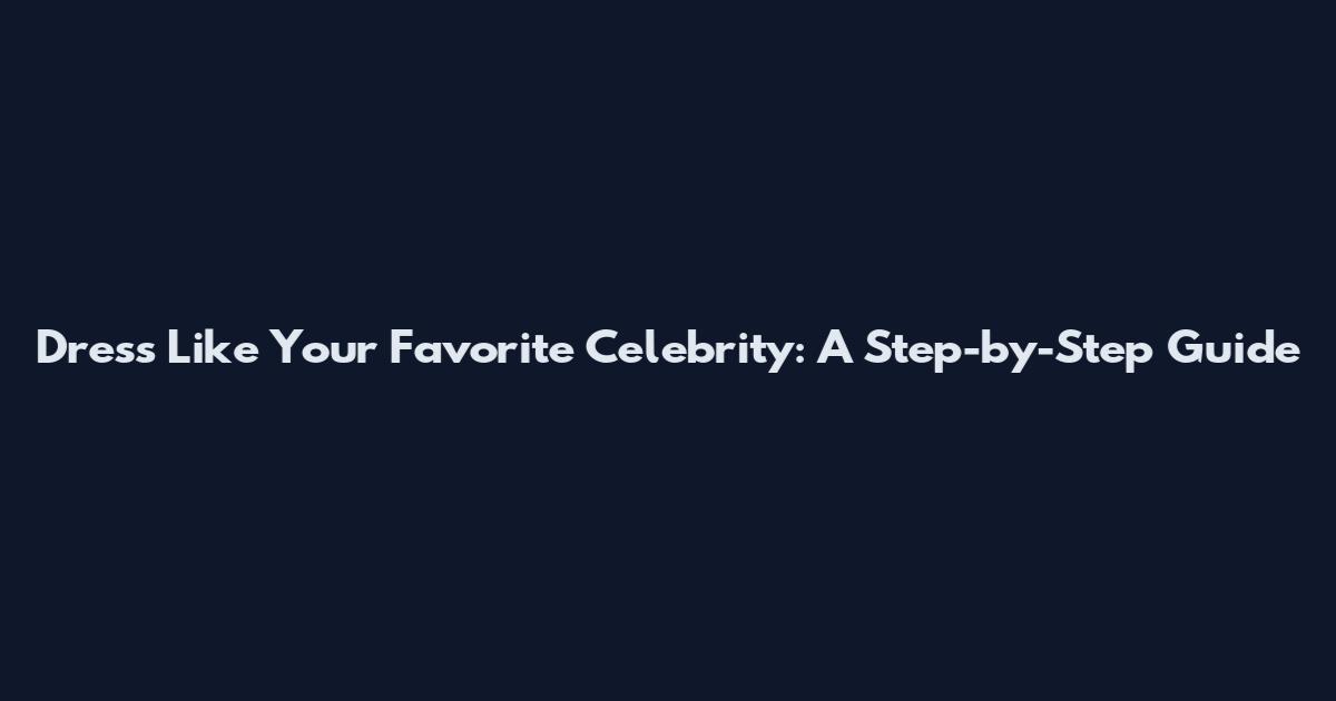 Dress Like Your Favorite Celebrity: A Step-by-Step Guide