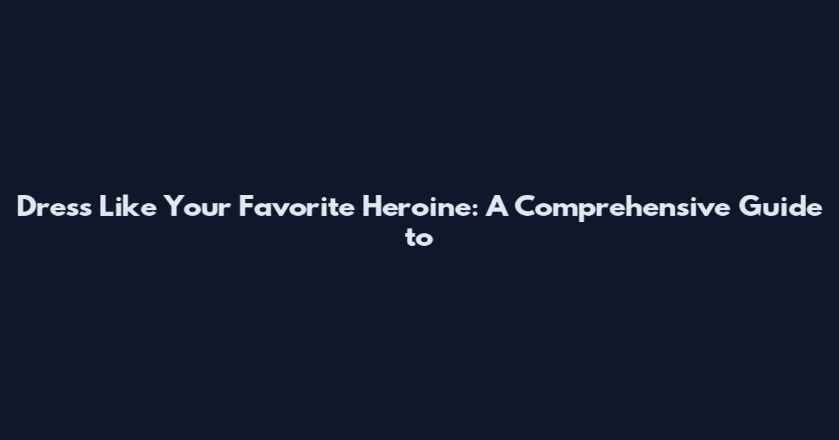 Dress Like Your Favorite Heroine: A Comprehensive Guide to