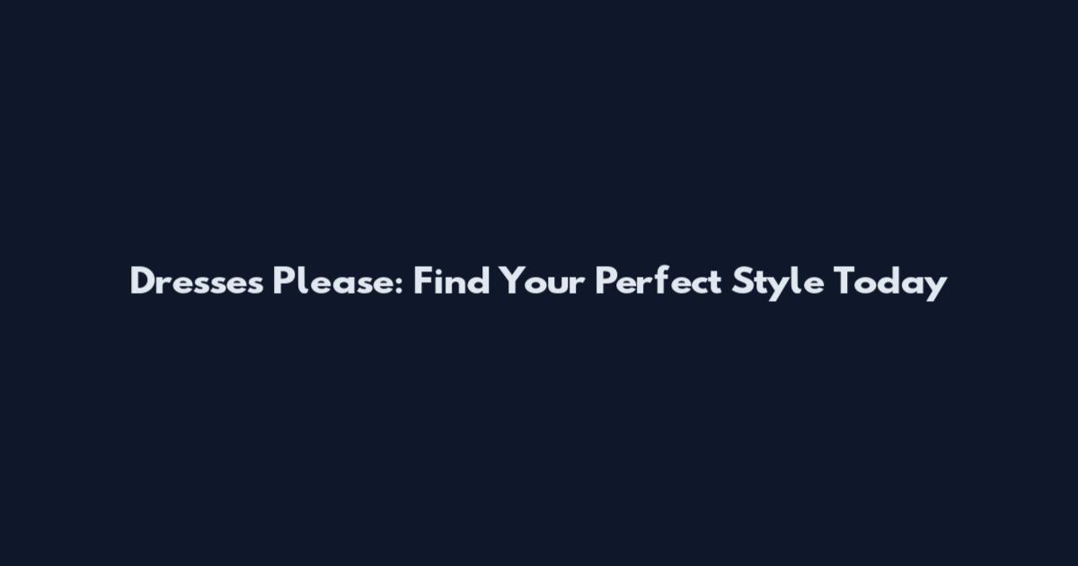 Dresses Please: Find Your Perfect Style Today