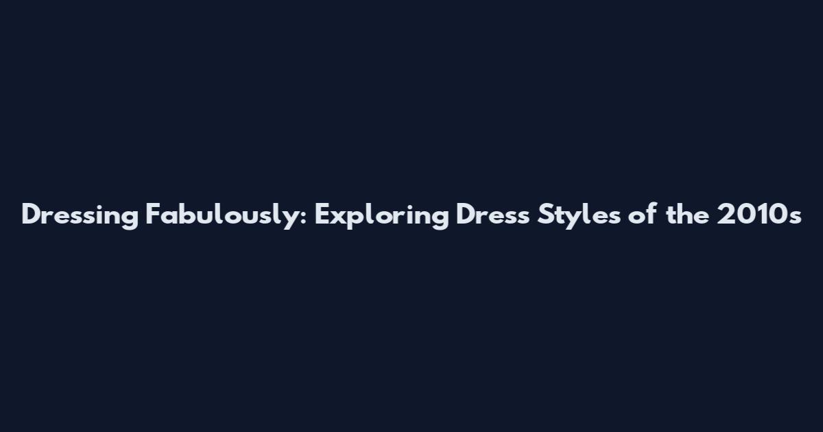 Dressing Fabulously: Exploring Dress Styles of the 2010s
