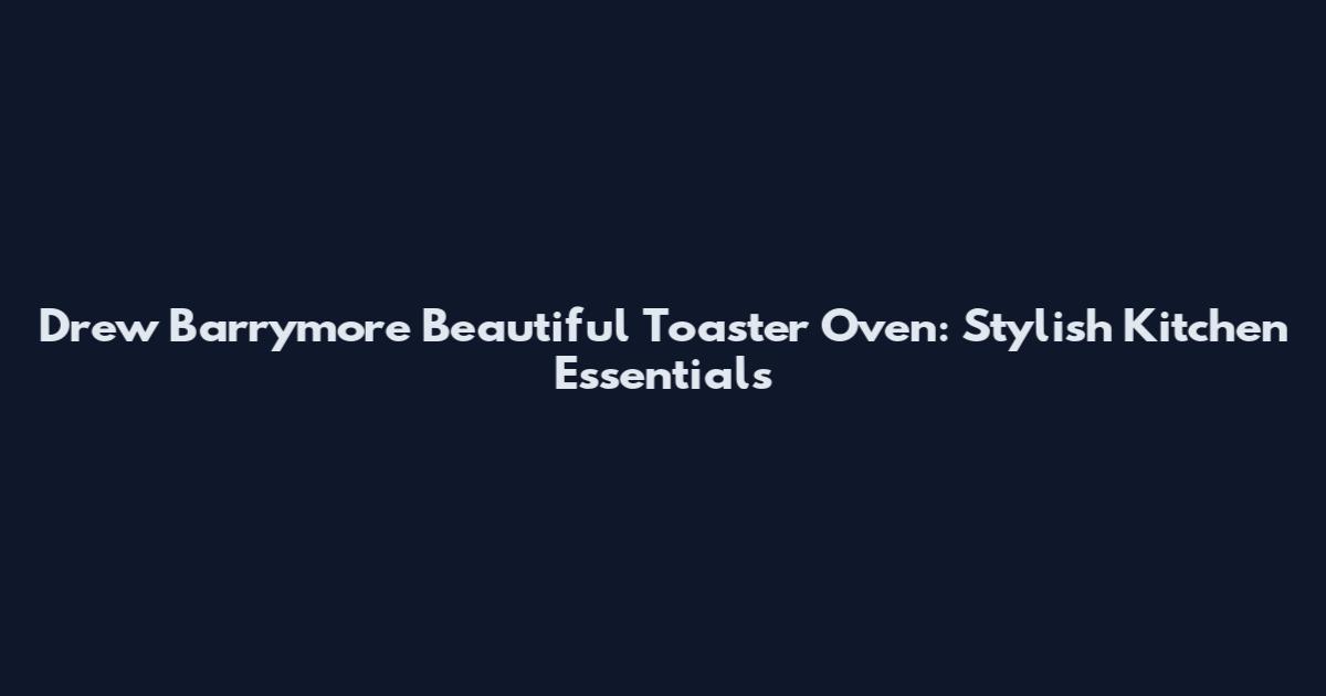Drew Barrymore Beautiful Toaster Oven: Stylish Kitchen Essentials