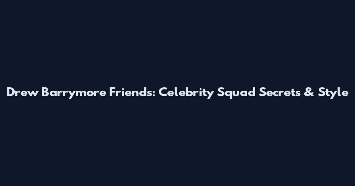 Drew Barrymore Friends: Celebrity Squad Secrets & Style