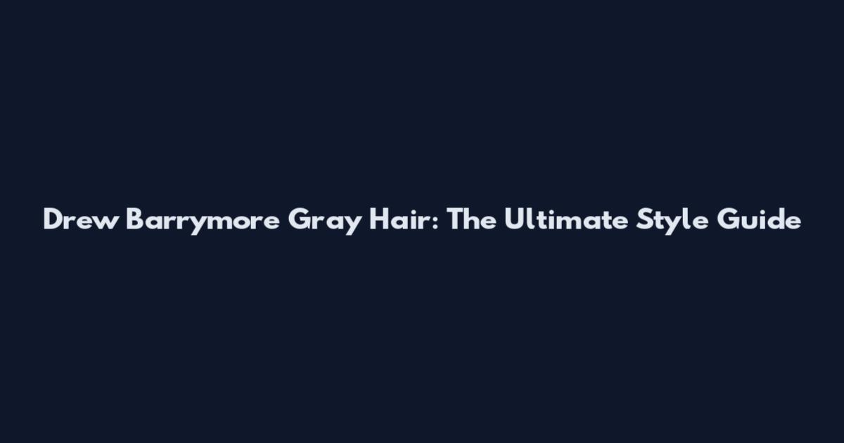 Drew Barrymore Gray Hair: The Ultimate Style Guide