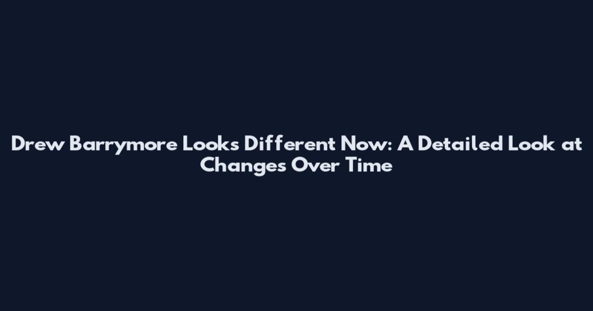 Drew Barrymore Looks Different Now: A Detailed Look at Changes Over Time