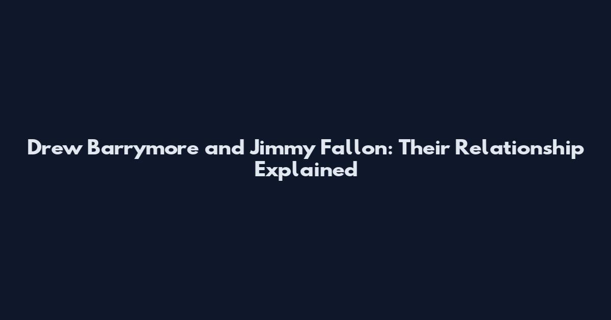 Drew Barrymore and Jimmy Fallon: Their Relationship Explained