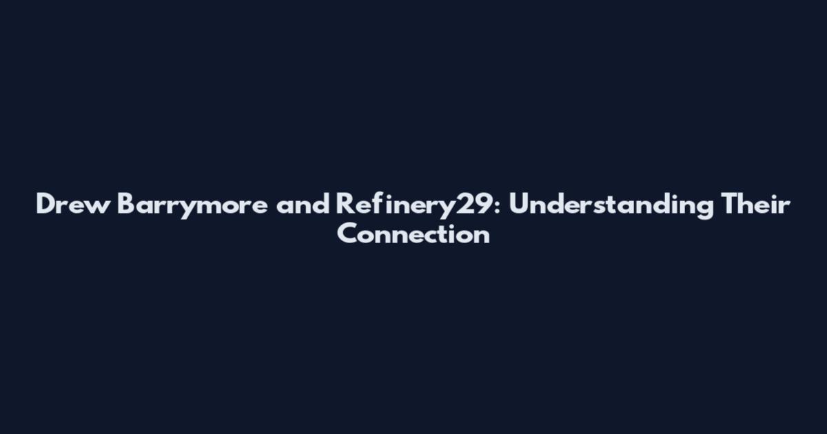 Drew Barrymore and Refinery29: Understanding Their Connection