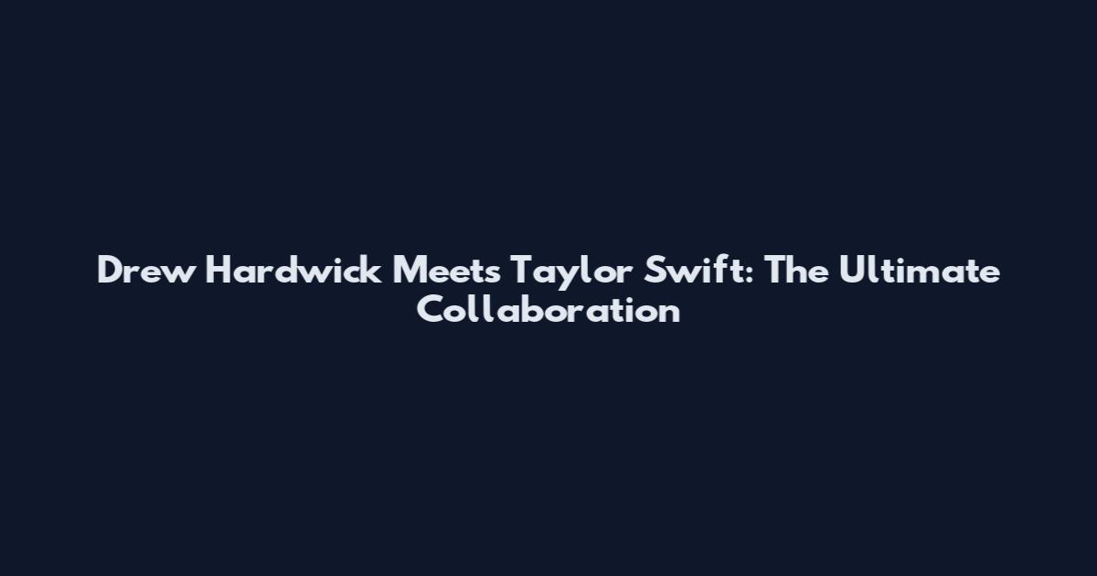 Drew Hardwick Meets Taylor Swift: The Ultimate Collaboration